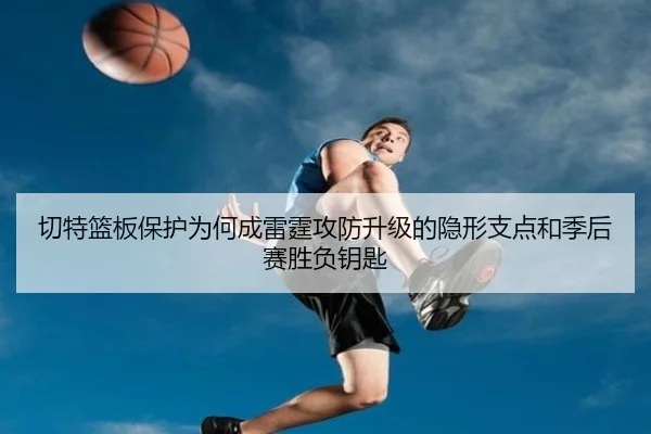 切特篮板保护为何成雷霆攻防升级的隐形支点和季后赛胜负钥匙